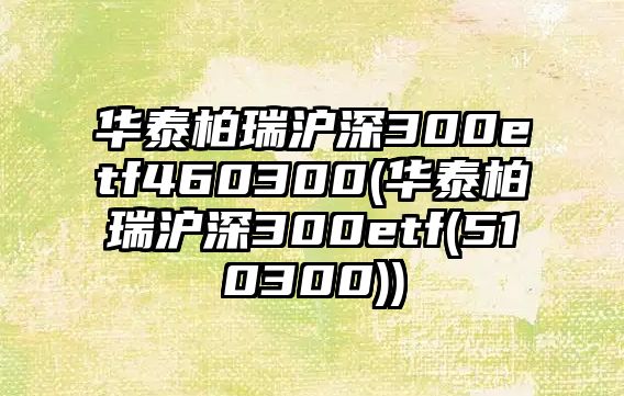 華泰柏瑞滬深300etf460300(華泰柏瑞滬深300etf(510300))