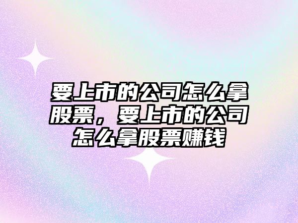 要上市的公司怎么拿股票，要上市的公司怎么拿股票賺錢(qián)