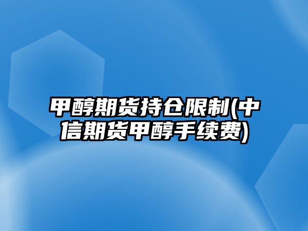 甲醇期貨持倉限制(中信期貨甲醇手續費)