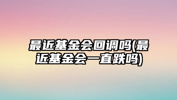 最近基金會(huì )回調嗎(最近基金會(huì )一直跌嗎)