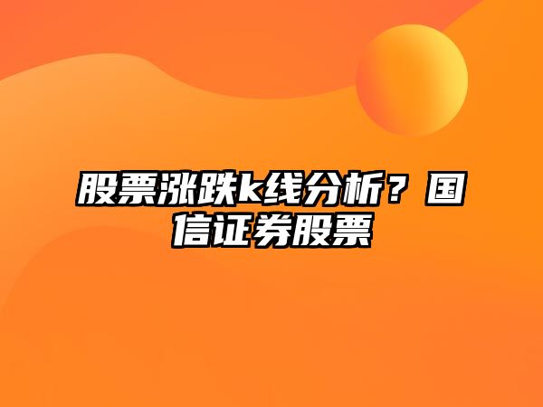 股票漲跌k線(xiàn)分析？國信證券股票