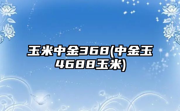 玉米中金368(中金玉4688玉米)