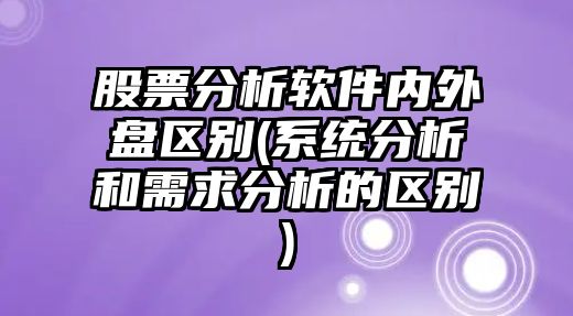 股票分析軟件內外盤(pán)區別(系統分析和需求分析的區別)