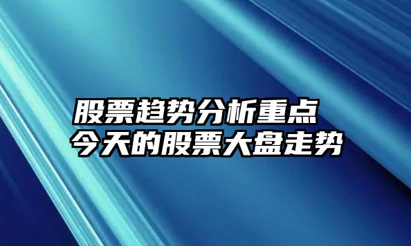 股票趨勢分析重點(diǎn) 今天的股票大盤(pán)走勢