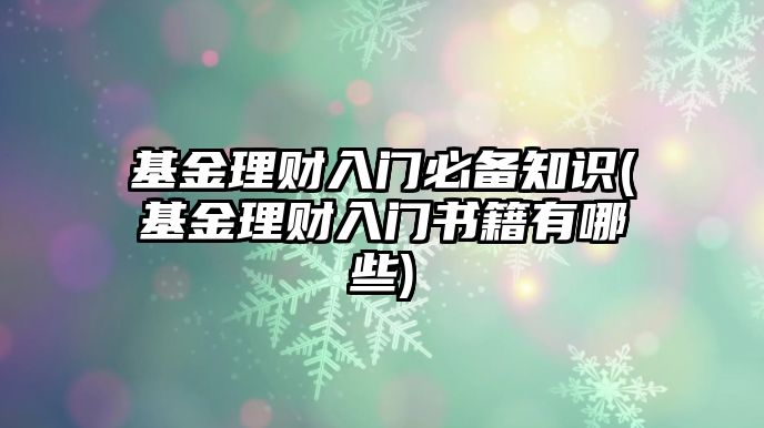 基金理財入門(mén)必備知識(基金理財入門(mén)書(shū)籍有哪些)