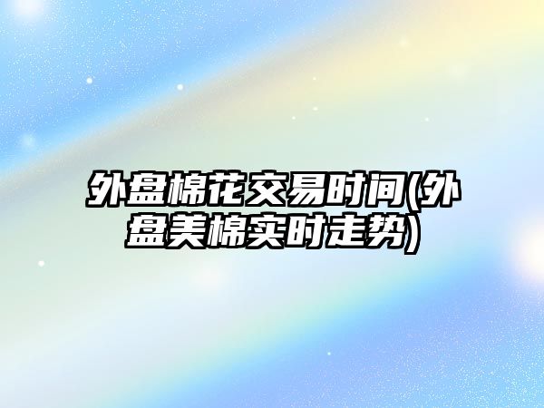 外盤(pán)棉花交易時(shí)間(外盤(pán)美棉實(shí)時(shí)走勢)