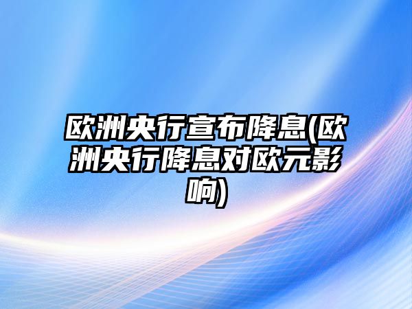 歐洲央行宣布降息(歐洲央行降息對歐元影響)