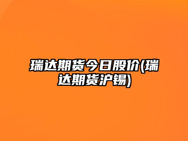 瑞達期貨今日股價(jià)(瑞達期貨滬錫)