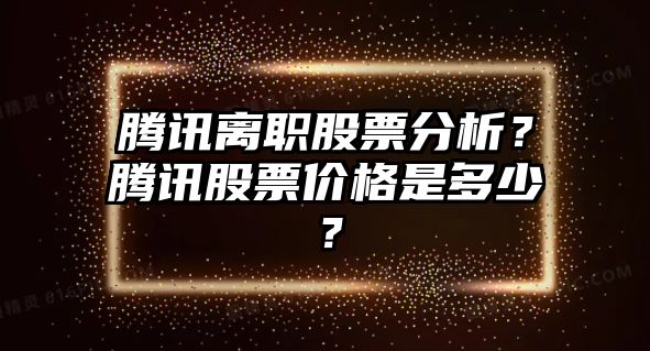 騰訊離職股票分析？騰訊股票價(jià)格是多少？