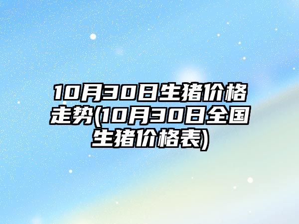 10月30日生豬價(jià)格走勢(10月30日全國生豬價(jià)格表)