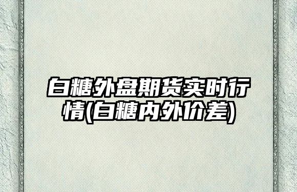 白糖外盤(pán)期貨實(shí)時(shí)行情(白糖內外價(jià)差)