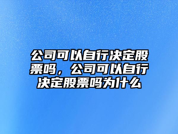 公司可以自行決定股票嗎，公司可以自行決定股票嗎為什么