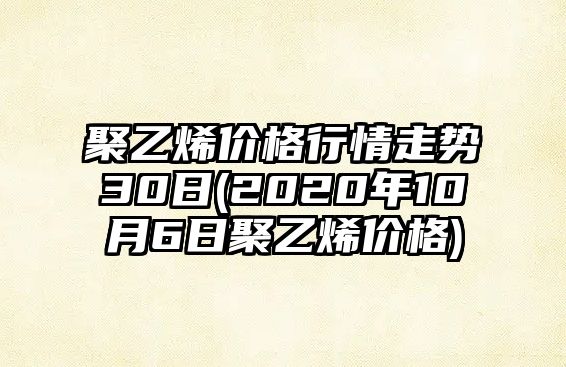 聚乙烯價(jià)格行情走勢30日(2020年10月6日聚乙烯價(jià)格)