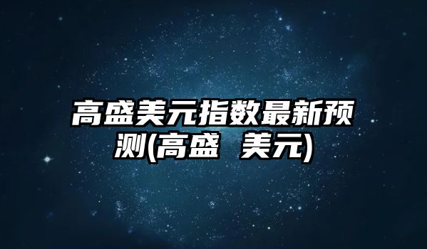 高盛美元指數最新預測(高盛 美元)