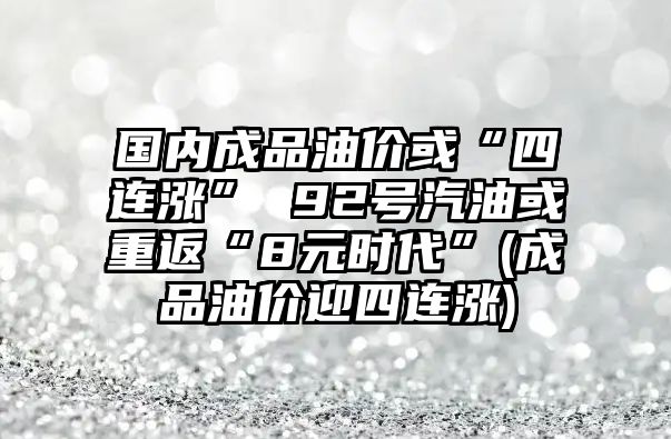 國內成品油價(jià)或“四連漲” 92號汽油或重返“8元時(shí)代”(成品油價(jià)迎四連漲)