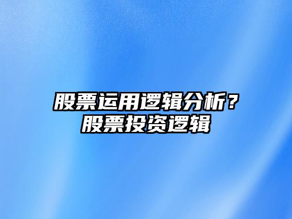 股票運用邏輯分析？股票投資邏輯