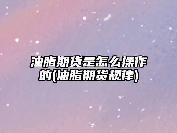 油脂期貨是怎么操作的(油脂期貨規律)