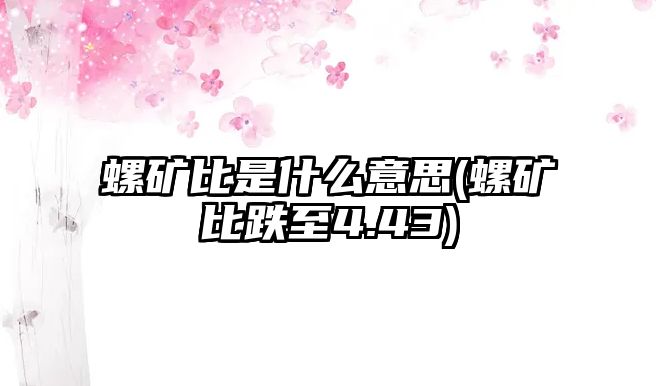 螺礦比是什么意思(螺礦比跌至4.43)