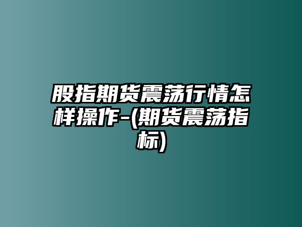 股指期貨震蕩行情怎樣操作-(期貨震蕩指標)