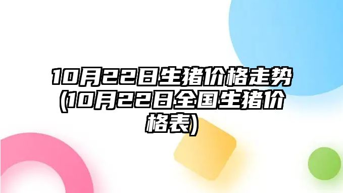 10月22日生豬價(jià)格走勢(10月22日全國生豬價(jià)格表)