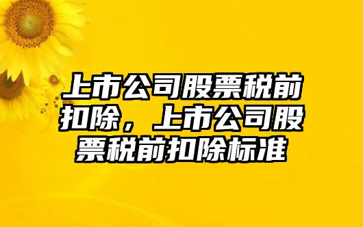 上市公司股票稅前扣除，上市公司股票稅前扣除標準