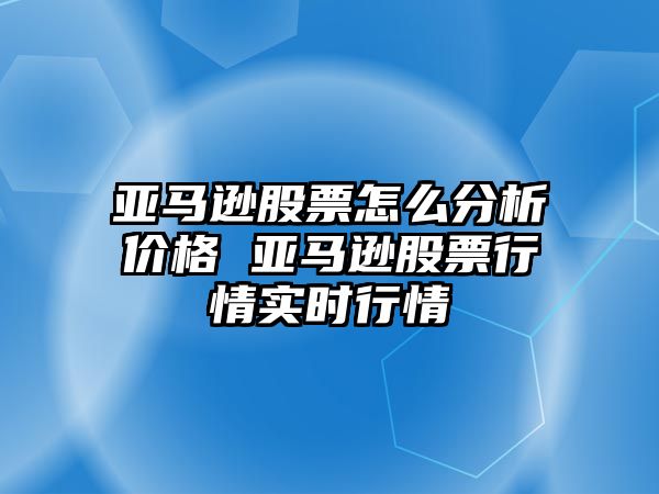 亞馬遜股票怎么分析價(jià)格 亞馬遜股票行情實(shí)時(shí)行情