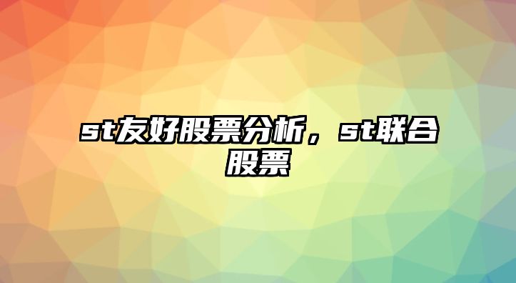 st友好股票分析，st聯(lián)合股票