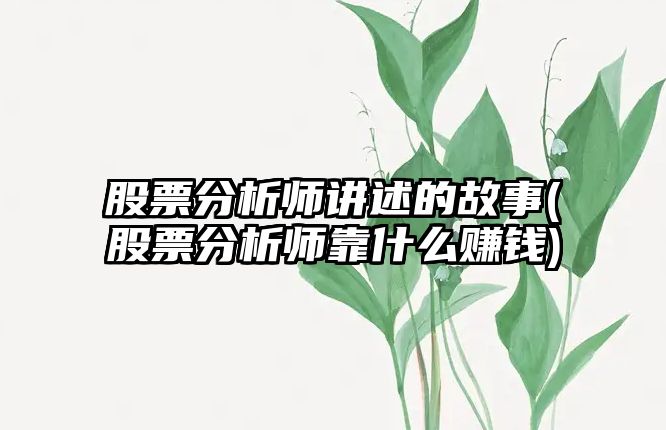 股票分析師講述的故事(股票分析師靠什么賺錢(qián))