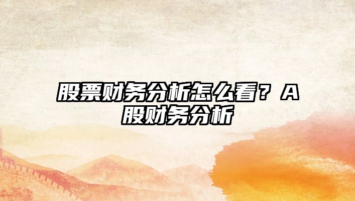 股票財務(wù)分析怎么看？A股財務(wù)分析