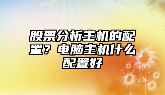 股票分析主機的配置？電腦主機什么配置好