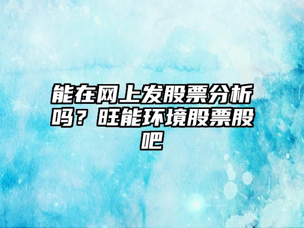 能在網(wǎng)上發(fā)股票分析嗎？旺能環(huán)境股票股吧