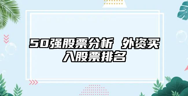 50強股票分析 外資買(mǎi)入股票排名