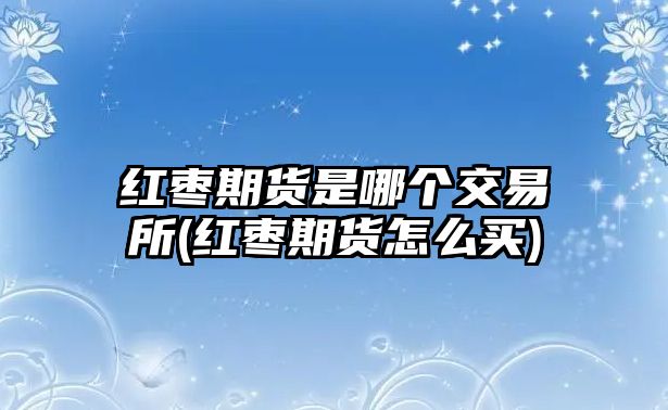 紅棗期貨是哪個(gè)交易所(紅棗期貨怎么買(mǎi))