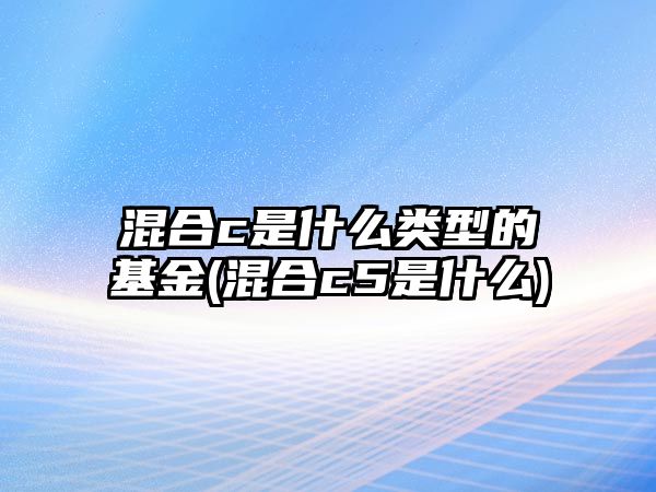 混合c是什么類(lèi)型的基金(混合c5是什么)