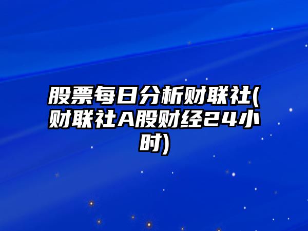 股票每日分析財聯(lián)社(財聯(lián)社A股財經(jīng)24小時(shí))