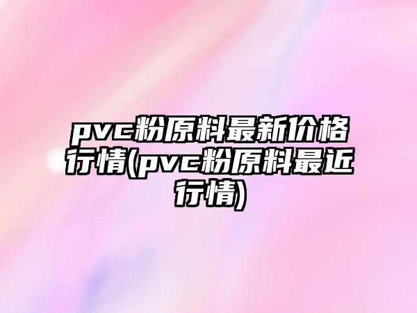 pvc粉原料最新價(jià)格行情(pvc粉原料最近行情)