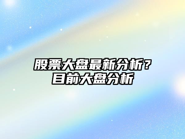 股票大盤(pán)最新分析？目前大盤(pán)分析