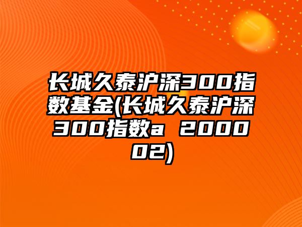 長(cháng)城久泰滬深300指數基金(長(cháng)城久泰滬深300指數a 200002)