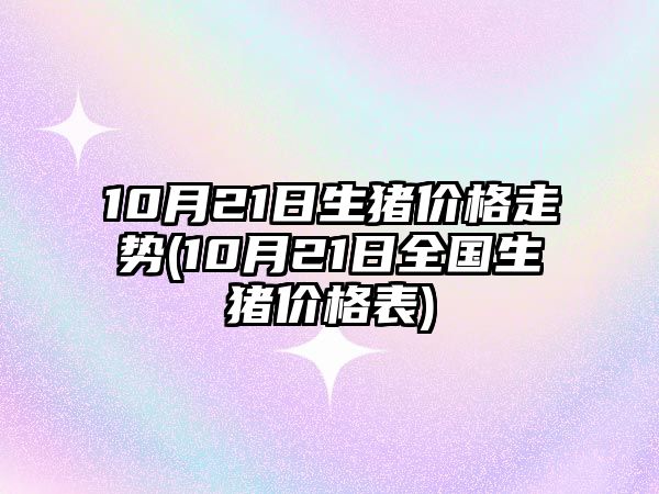 10月21日生豬價(jià)格走勢(10月21日全國生豬價(jià)格表)