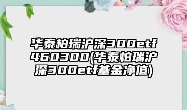 華泰柏瑞滬深300etf460300(華泰柏瑞滬深300etf基金凈值)