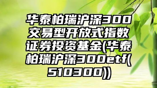 華泰柏瑞滬深300交易型開(kāi)放式指數證券投資基金(華泰柏瑞滬深300etf(510300))