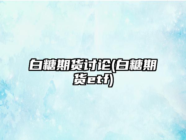 白糖期貨討論(白糖期貨etf)