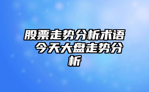 股票走勢分析術(shù)語(yǔ) 今天大盤(pán)走勢分析