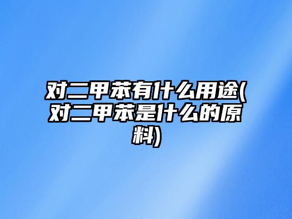 對二甲苯有什么用途(對二甲苯是什么的原料)