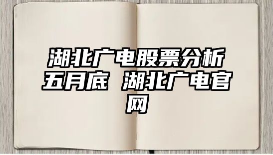 湖北廣電股票分析五月底 湖北廣電官網(wǎng)