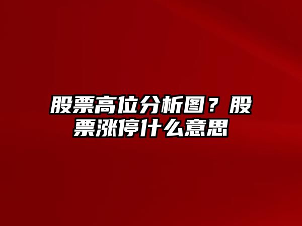 股票高位分析圖？股票漲停什么意思