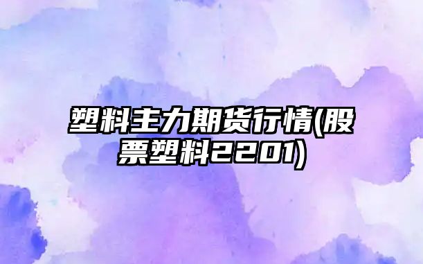 塑料主力期貨行情(股票塑料2201)