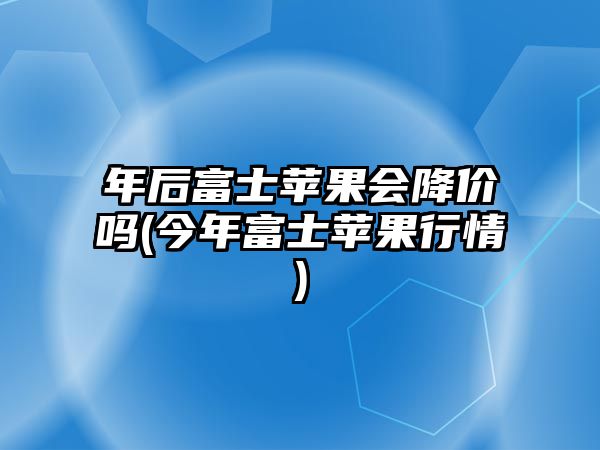 年后富士蘋(píng)果會(huì )降價(jià)嗎(今年富士蘋(píng)果行情)