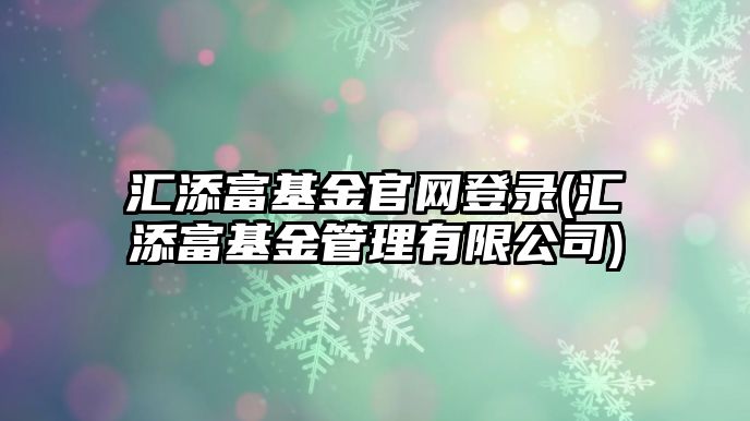 匯添富基金官網(wǎng)登錄(匯添富基金管理有限公司)