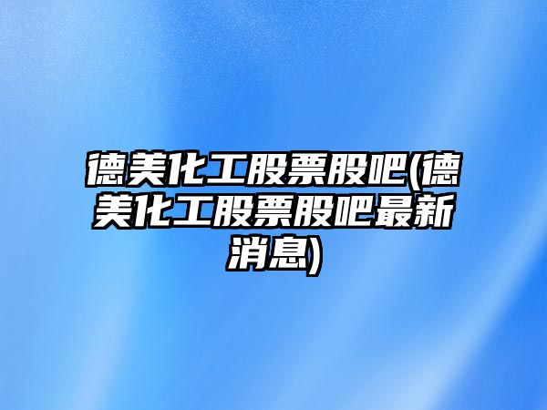 德美化工股票股吧(德美化工股票股吧最新消息)